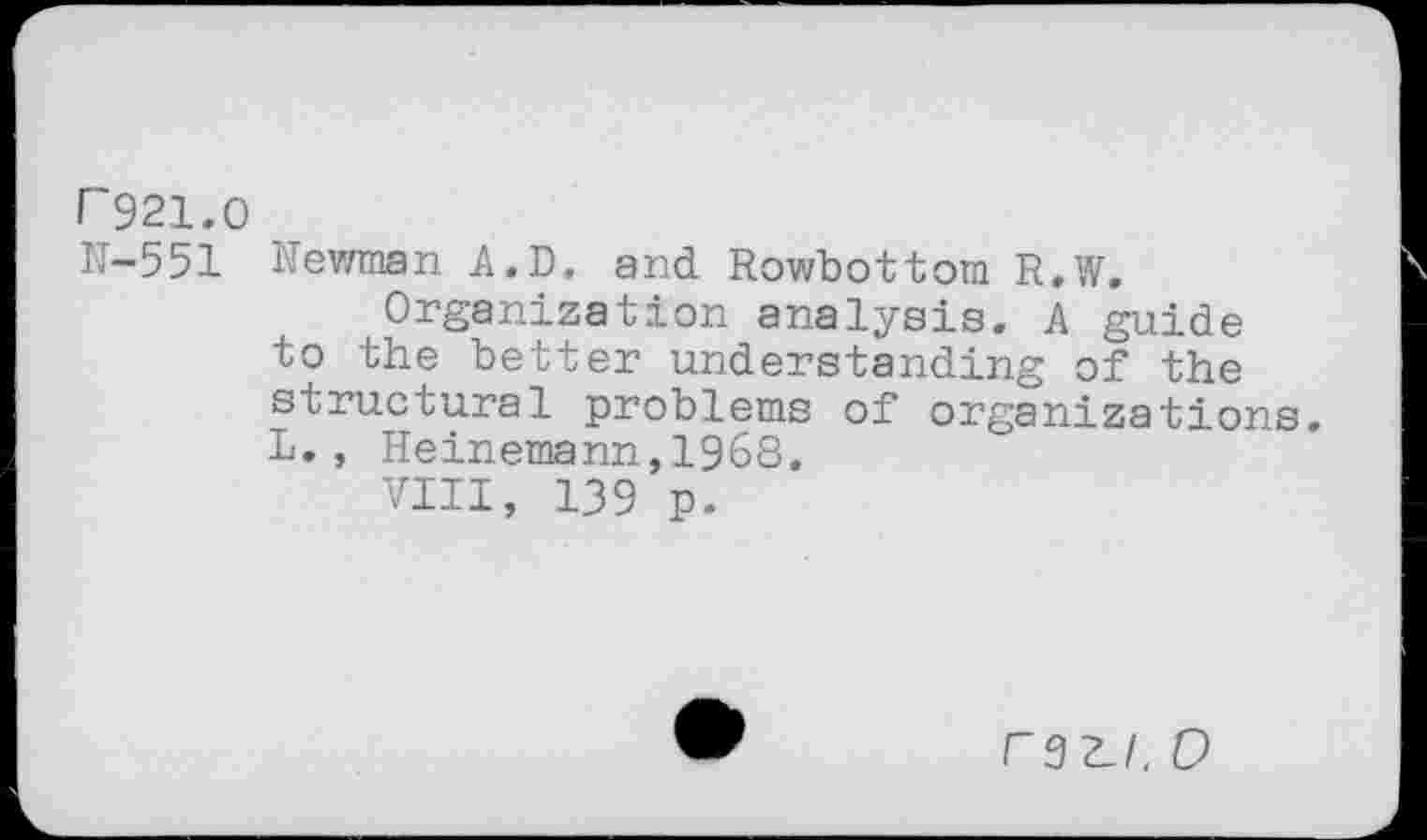 ﻿P921.0
N-551 Newman A.D. and Rowbottom R.W.
Organization analysis. A guide to the better understanding of the structural problems of organizations. L., Heinemann,1968.
VIII, 139 p.
r3Z.I. 0